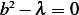 b2− λ = 0  