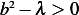 b2− λ > 0  