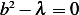 b2− λ = 0  