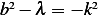 b2− λ = − k2   